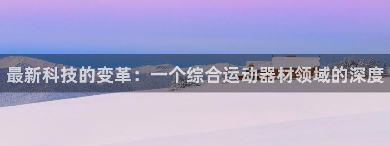 好博体育官方正版app娱乐首页网站大全:最新科技的变革:一个