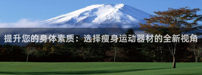 好博体育官方正版app五金厂:提升您的身体素质:选择瘦身运动